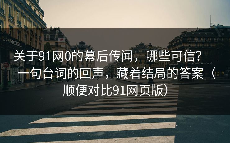 关于91网0的幕后传闻，哪些可信？ ｜ 一句台词的回声，藏着结局的答案（顺便对比91网页版）