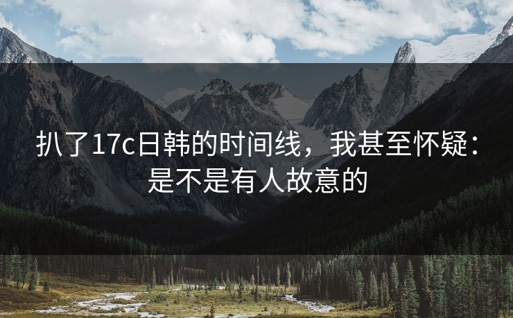 扒了17c日韩的时间线,我甚至怀疑:是不是有人故意的