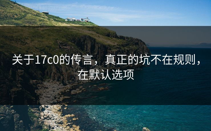 关于17c0的传言,真正的坑不在规则,在默认选项