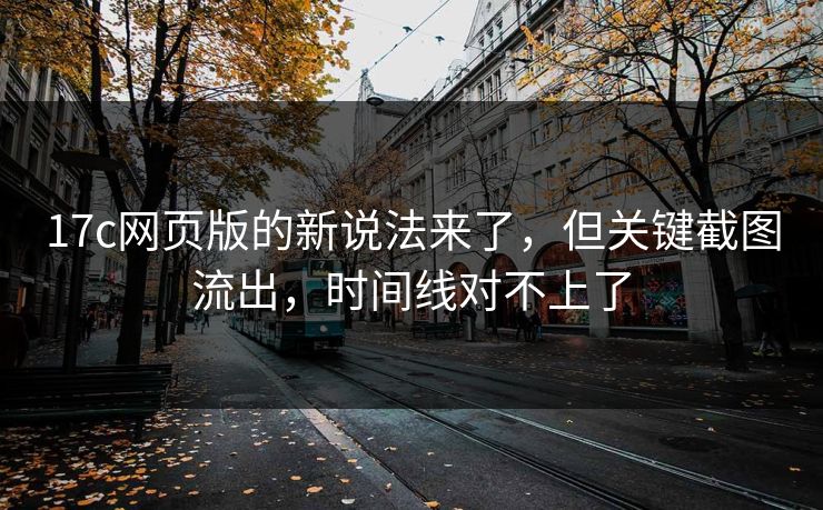 17c网页版的新说法来了,但关键截图流出,时间线对不上了