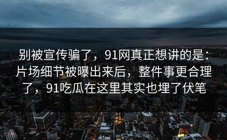 别被宣传骗了,91网真正想讲的是:片场细节被曝出来后,整件事更合理了,91吃瓜在这里其实也埋了伏笔