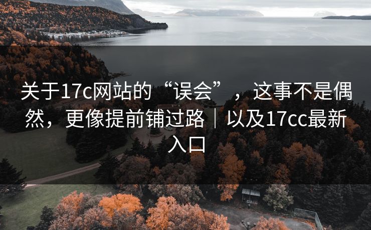 关于17c网站的“误会”,这事不是偶然,更像提前铺过路|以及17cc最新入口
