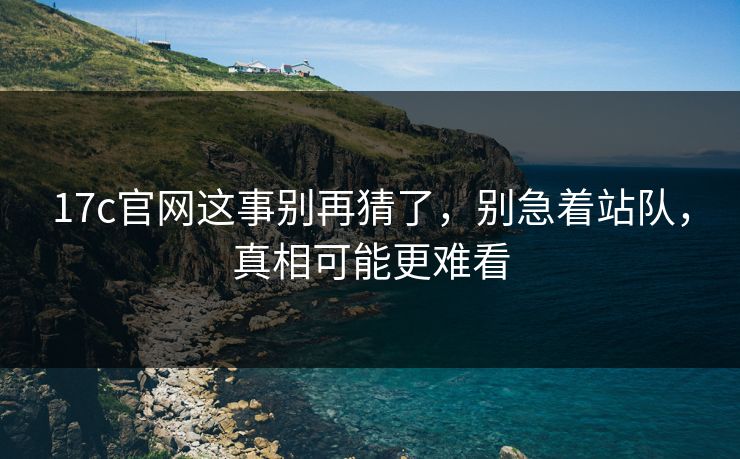 17c官网这事别再猜了,别急着站队,真相可能更难看