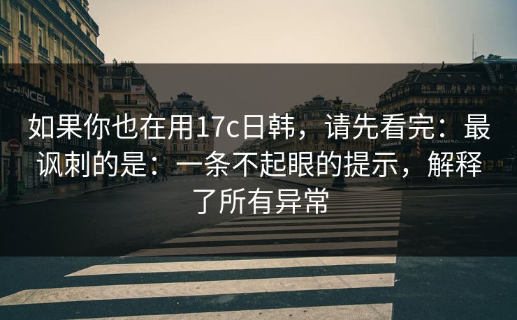 如果你也在用17c日韩,请先看完:最讽刺的是:一条不起眼的提示,解释了所有异常