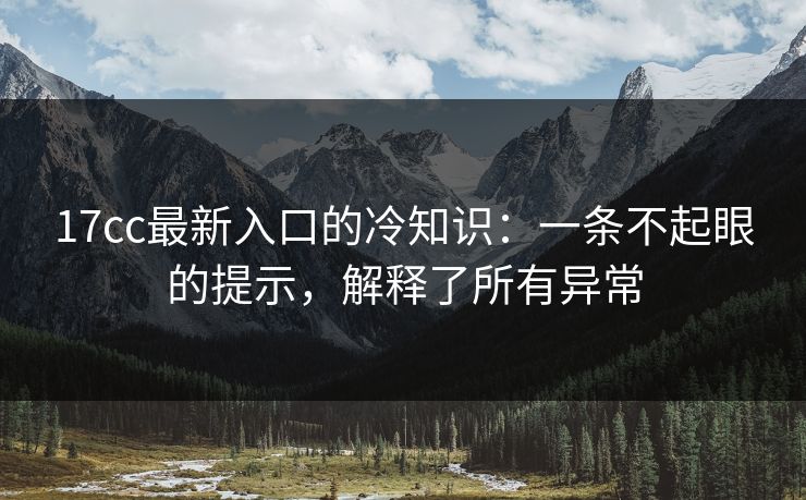 17cc最新入口的冷知识:一条不起眼的提示,解释了所有异常