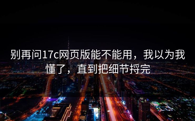 别再问17c网页版能不能用,我以为我懂了,直到把细节捋完