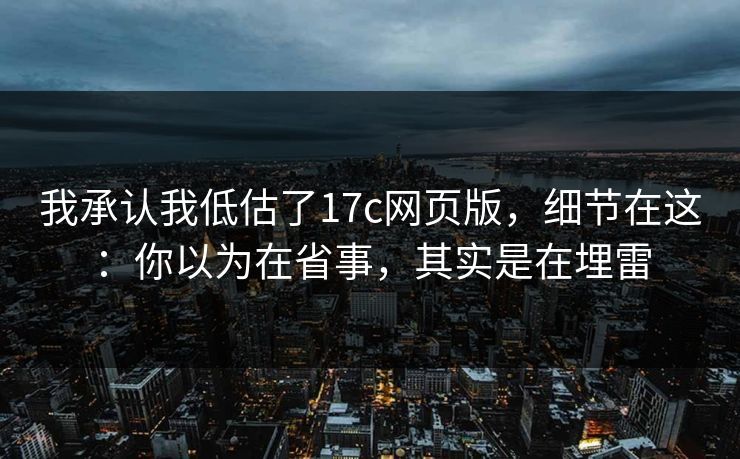 我承认我低估了17c网页版,细节在这:你以为在省事,其实是在埋雷