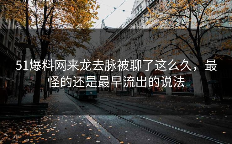 51爆料网来龙去脉被聊了这么久，最怪的还是最早流出的说法