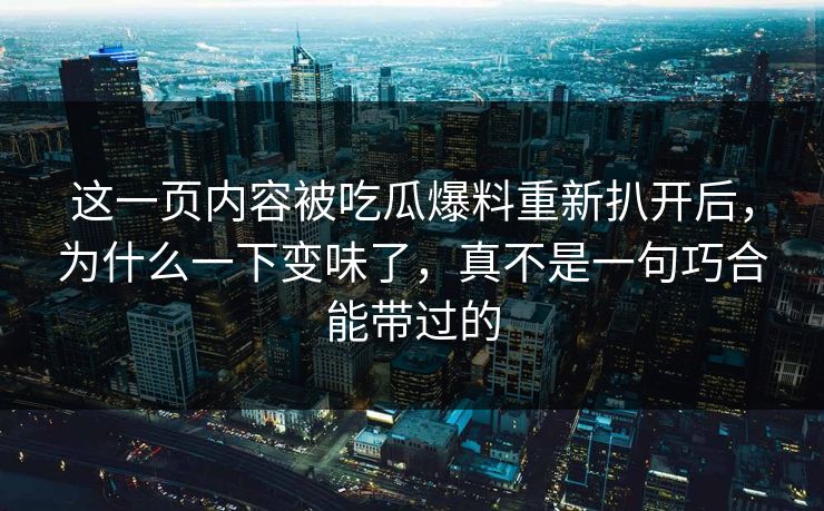 这一页内容被吃瓜爆料重新扒开后，为什么一下变味了，真不是一句巧合能带过的