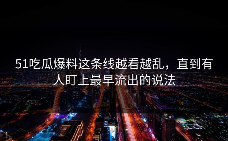 51吃瓜爆料这条线越看越乱，直到有人盯上最早流出的说法