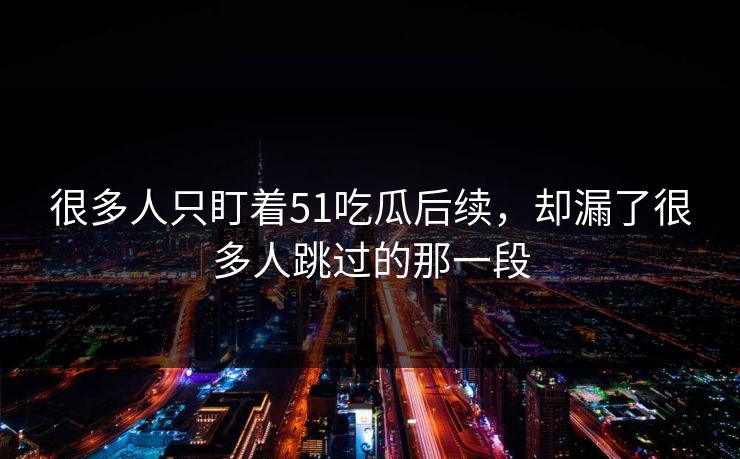 很多人只盯着51吃瓜后续，却漏了很多人跳过的那一段