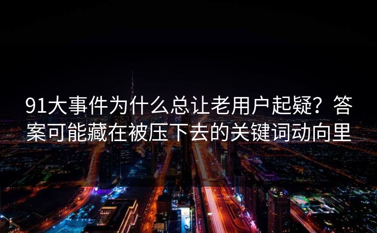 91大事件为什么总让老用户起疑？答案可能藏在被压下去的关键词动向里