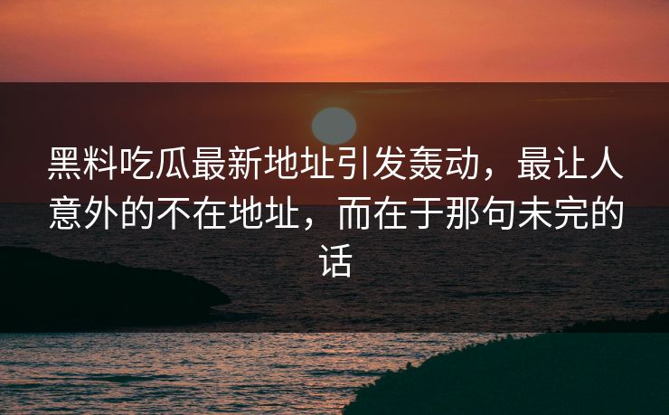 黑料吃瓜最新地址引发轰动，最让人意外的不在地址，而在于那句未完的话