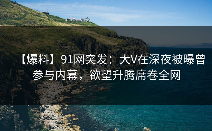 【爆料】91网突发：大V在深夜被曝曾参与内幕，欲望升腾席卷全网